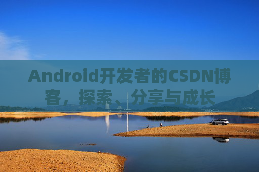 Android开发者的CSDN博客,探索、分享与成长